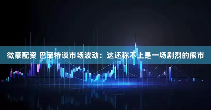 微豪配资 巴菲特谈市场波动：这还称不上是一场剧烈的熊市