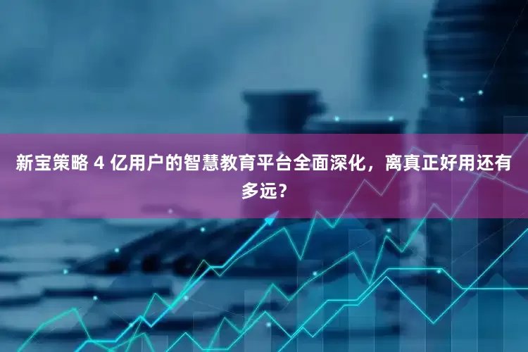 新宝策略 4 亿用户的智慧教育平台全面深化，离真正好用还有多远？