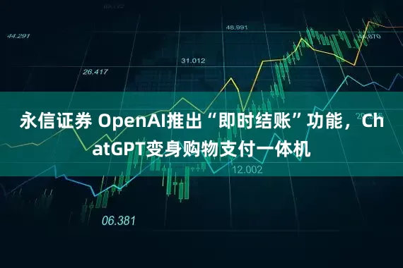 永信证券 OpenAI推出“即时结账”功能，ChatGPT变身购物支付一体机