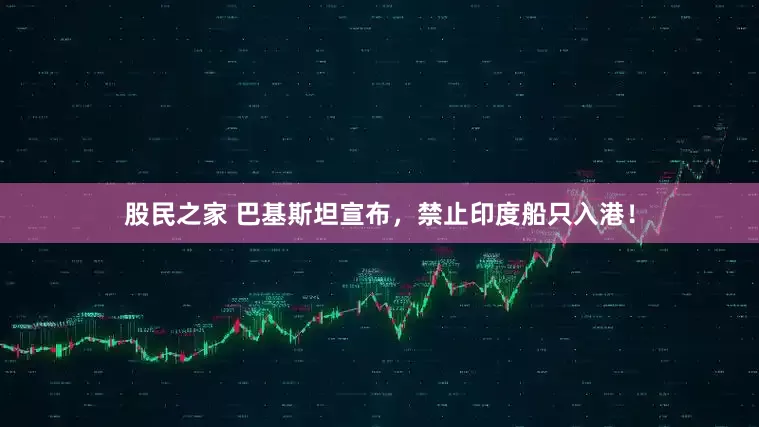 股民之家 巴基斯坦宣布，禁止印度船只入港！