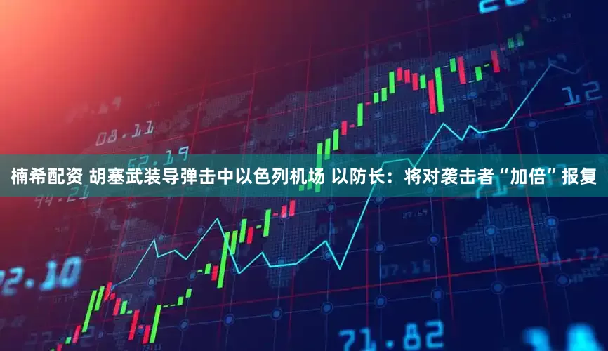 楠希配资 胡塞武装导弹击中以色列机场 以防长：将对袭击者“加倍”报复