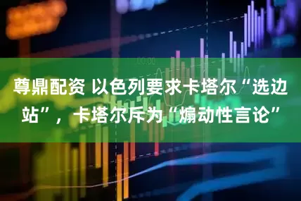 尊鼎配资 以色列要求卡塔尔“选边站”，卡塔尔斥为“煽动性言论”