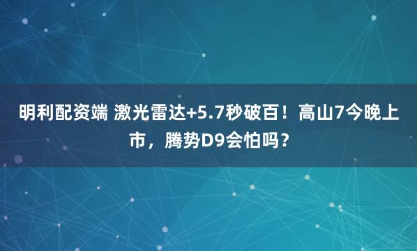 明利配资端 激光雷达+5.7秒破百！高山7今晚上市，腾势D9会怕吗？