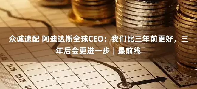 众诚速配 阿迪达斯全球CEO：我们比三年前更好，三年后会更进一步｜最前线
