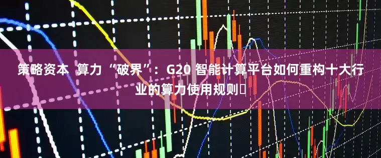 策略资本  算力 “破界”：G20 智能计算平台如何重构十大行业的算力使用规则​