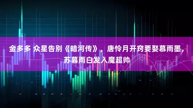 金多多 众星告别《暗河传》，唐怜月开窍要娶慕雨墨，苏暮雨白发入魔超帅