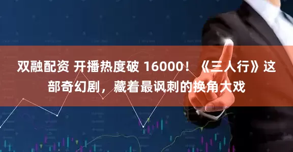 双融配资 开播热度破 16000！《三人行》这部奇幻剧，藏着最讽刺的换角大戏