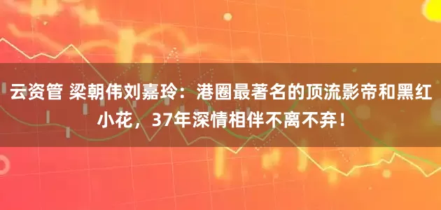 云资管 梁朝伟刘嘉玲：港圈最著名的顶流影帝和黑红小花，37年深情相伴不离不弃！