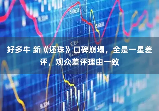 好多牛 新《还珠》口碑崩塌，全是一星差评，观众差评理由一致