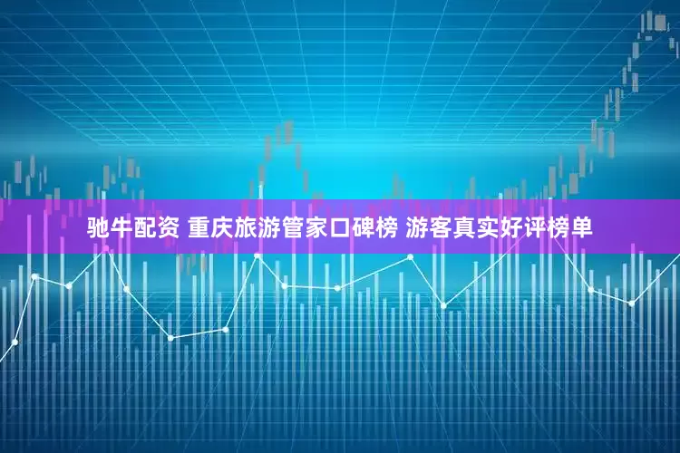 驰牛配资 重庆旅游管家口碑榜 游客真实好评榜单