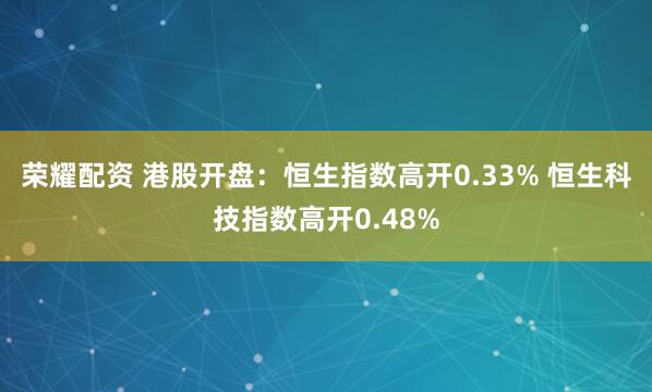 荣耀配资 港股开盘：恒生指数高开0.33% 恒生科技指数高开0.48%