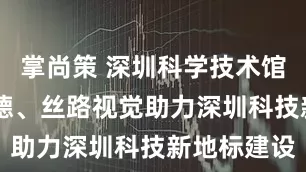 掌尚策 深圳科学技术馆开馆 利亚德、丝路视觉助力深圳科技新地标建设