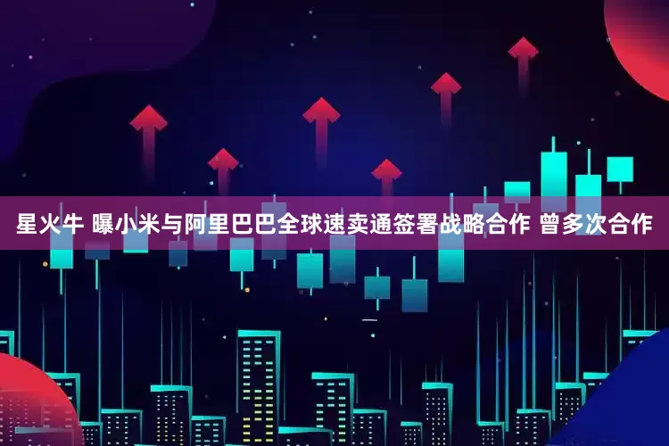 星火牛 曝小米与阿里巴巴全球速卖通签署战略合作 曾多次合作