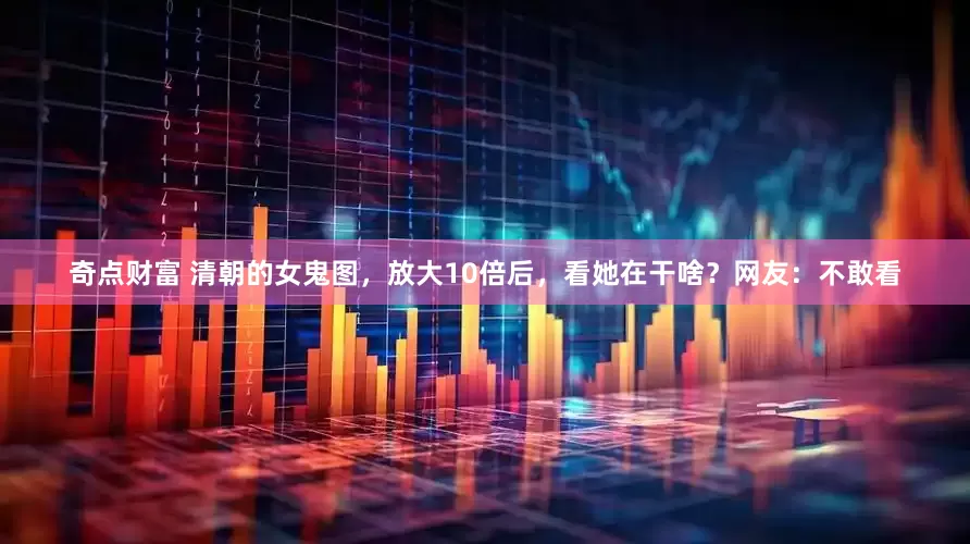 奇点财富 清朝的女鬼图，放大10倍后，看她在干啥？网友：不敢看