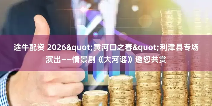 途牛配资 2026"黄河口之春"利津县专场演出——情景剧《大河谣》邀您共赏