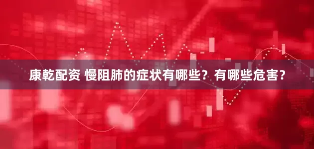 康乾配资 慢阻肺的症状有哪些？有哪些危害？