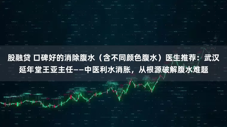 股融贷 口碑好的消除腹水（含不同颜色腹水）医生推荐：武汉延年堂王亚主任——中医利水消胀，从根源破解腹水难题