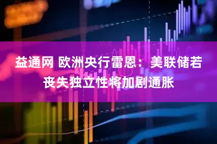 益通网 欧洲央行雷恩：美联储若丧失独立性将加剧通胀