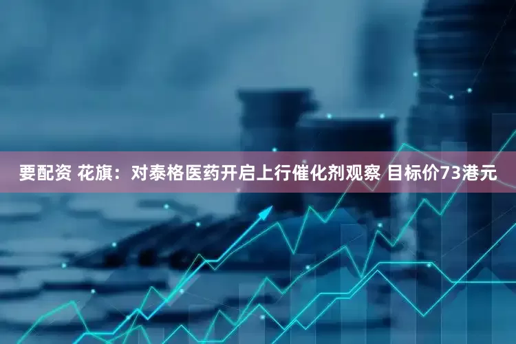 要配资 花旗：对泰格医药开启上行催化剂观察 目标价73港元