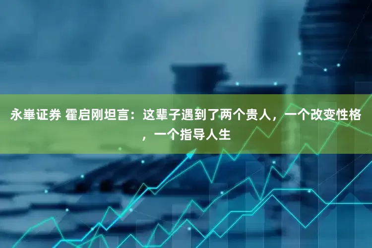 永崋证券 霍启刚坦言：这辈子遇到了两个贵人，一个改变性格，一个指导人生