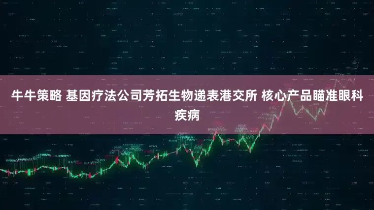 牛牛策略 基因疗法公司芳拓生物递表港交所 核心产品瞄准眼科疾病