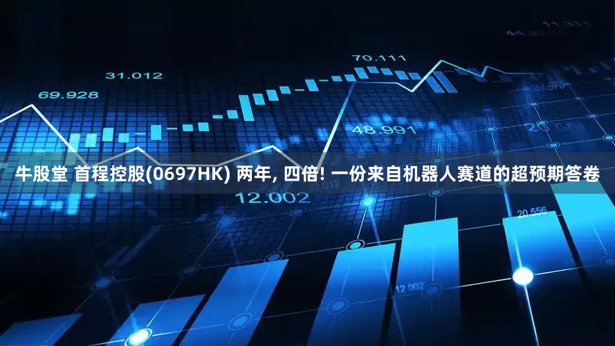 牛股堂 首程控股(0697HK) 两年, 四倍! 一份来自机器人赛道的超预期答卷