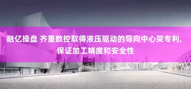 融亿操盘 齐重数控取得液压驱动的导向中心架专利, 保证加工精度和安全性