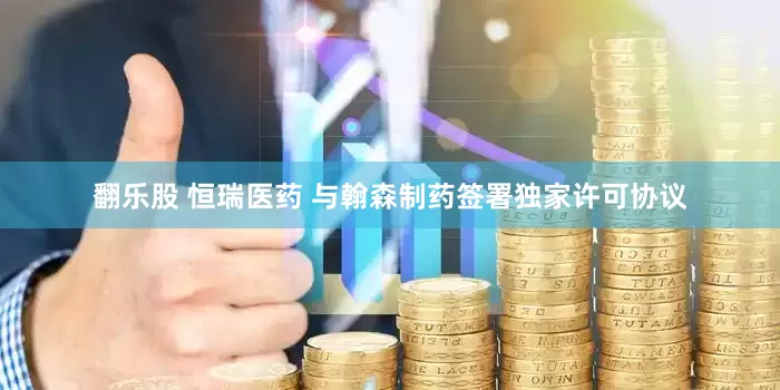 翻乐股 恒瑞医药 与翰森制药签署独家许可协议