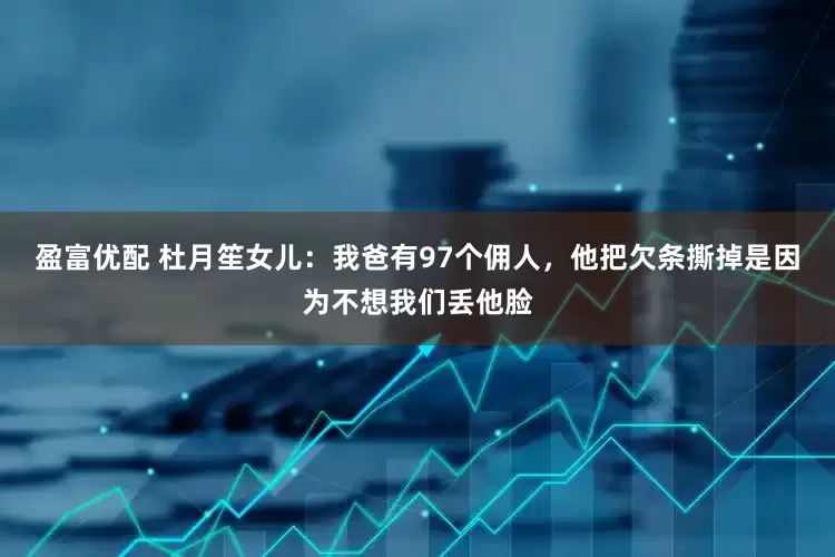 盈富优配 杜月笙女儿：我爸有97个佣人，他把欠条撕掉是因为不想我们丢他脸