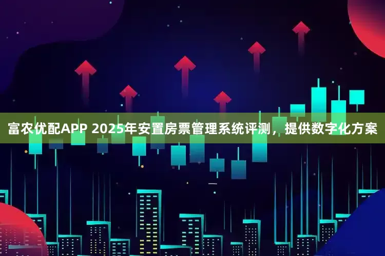 富农优配APP 2025年安置房票管理系统评测，提供数字化方案