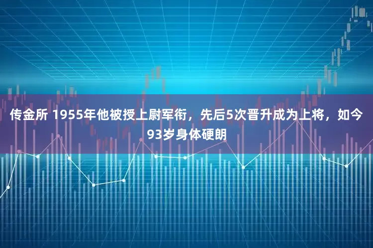 传金所 1955年他被授上尉军衔，先后5次晋升成为上将，如今93岁身体硬朗