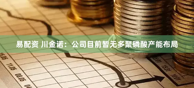 易配资 川金诺：公司目前暂无多聚磷酸产能布局
