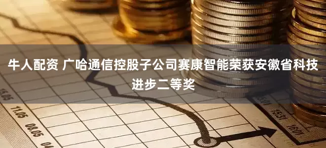 牛人配资 广哈通信控股子公司赛康智能荣获安徽省科技进步二等奖
