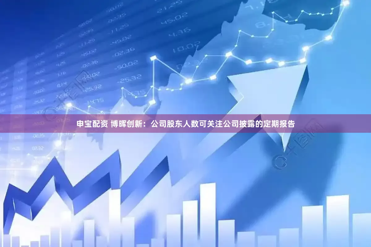 申宝配资 博晖创新：公司股东人数可关注公司披露的定期报告