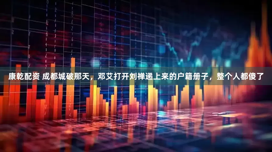 康乾配资 成都城破那天，邓艾打开刘禅递上来的户籍册子，整个人都傻了