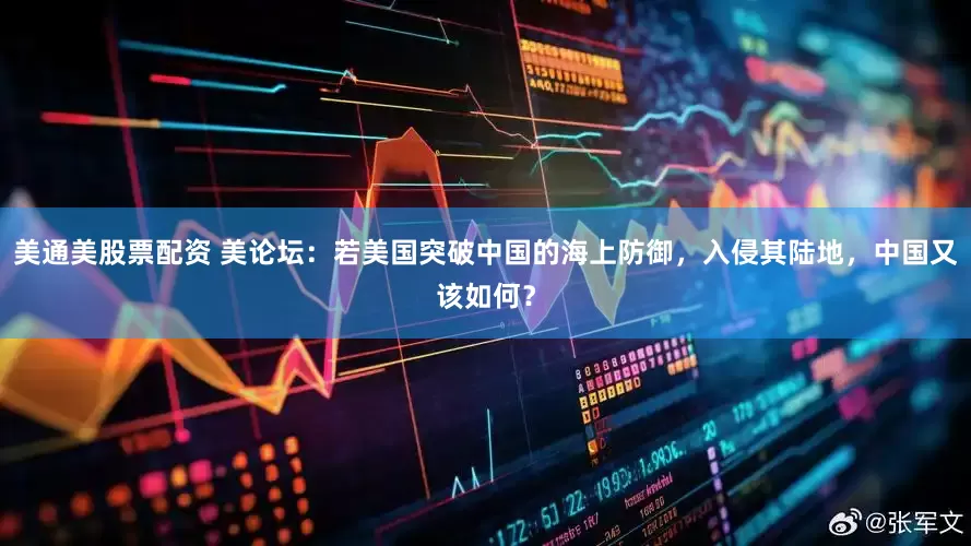 美通美股票配资 美论坛：若美国突破中国的海上防御，入侵其陆地，中国又该如何？
