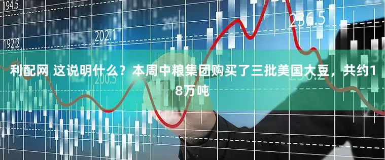利配网 这说明什么？本周中粮集团购买了三批美国大豆，共约18万吨