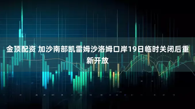 金顶配资 加沙南部凯雷姆沙洛姆口岸19日临时关闭后重新开放