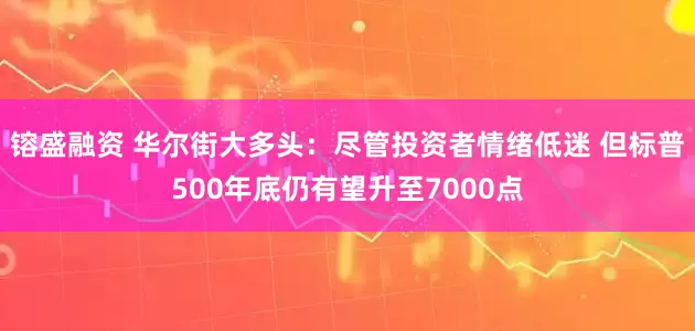 镕盛融资 华尔街大多头：尽管投资者情绪低迷 但标普500年底仍有望升至7000点