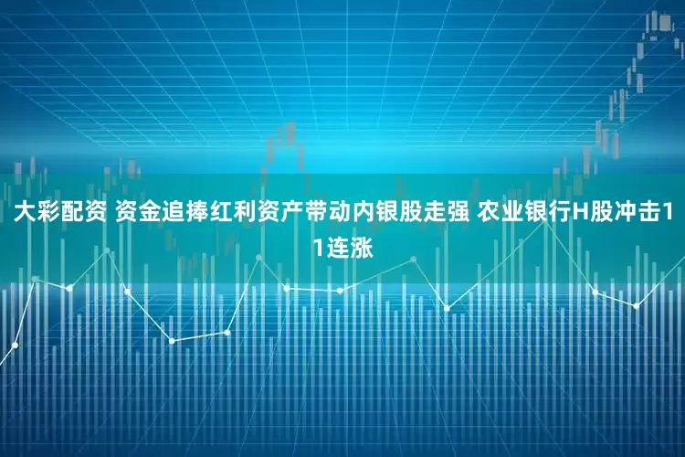 大彩配资 资金追捧红利资产带动内银股走强 农业银行H股冲击11连涨