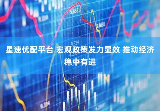 星速优配平台 宏观政策发力显效 推动经济稳中有进