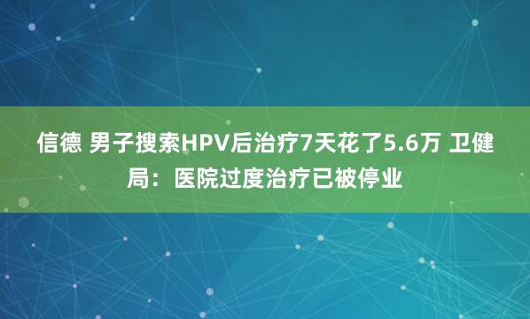 信德 男子搜索HPV后治疗7天花了5.6万 卫健局：医院过度治疗已被停业