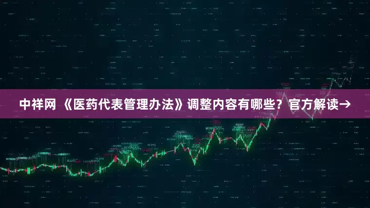 中祥网 《医药代表管理办法》调整内容有哪些？官方解读→