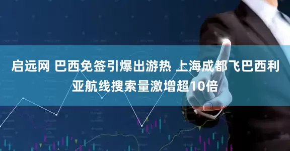 启远网 巴西免签引爆出游热 上海成都飞巴西利亚航线搜索量激增超10倍